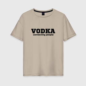 Женская футболка хлопок Oversize с принтом vodka connecting people в Санкт-Петербурге, 100% хлопок | свободный крой, круглый ворот, спущенный рукав, длина до линии бедер
 | connecting | people | vodka | водка | людей | соединяет