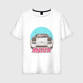Женская футболка хлопок Oversize с принтом Miata в Санкт-Петербурге, 100% хлопок | свободный крой, круглый ворот, спущенный рукав, длина до линии бедер
 | jdm | ждм | мазда | машина | миата | тюнинг | япония