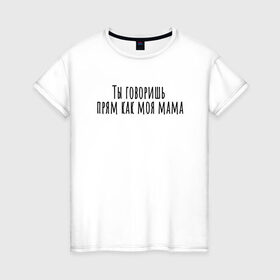 Женская футболка хлопок с принтом Ты говоришь как моя мама в Санкт-Петербурге, 100% хлопок | прямой крой, круглый вырез горловины, длина до линии бедер, слегка спущенное плечо | Тематика изображения на принте: rd5mindsgn | надпись | простые | текст | цитата