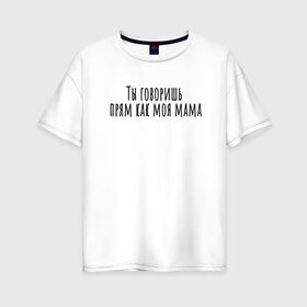 Женская футболка хлопок Oversize с принтом Ты говоришь как моя мама в Санкт-Петербурге, 100% хлопок | свободный крой, круглый ворот, спущенный рукав, длина до линии бедер
 | rd5mindsgn | надпись | простые | текст | цитата