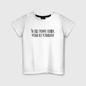 Детская футболка хлопок с принтом Ты еще громче скажи в Санкт-Петербурге, 100% хлопок | круглый вырез горловины, полуприлегающий силуэт, длина до линии бедер | rd5mindsgn | надпись | простые | текст | цитата