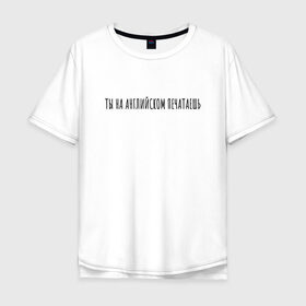 Мужская футболка хлопок Oversize с принтом Ты на английском печатаешь в Санкт-Петербурге, 100% хлопок | свободный крой, круглый ворот, “спинка” длиннее передней части | rd5mindsgn | надпись | простые | текст | цитата