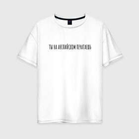 Женская футболка хлопок Oversize с принтом Ты на английском печатаешь в Санкт-Петербурге, 100% хлопок | свободный крой, круглый ворот, спущенный рукав, длина до линии бедер
 | rd5mindsgn | надпись | простые | текст | цитата