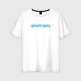 Женская футболка хлопок Oversize с принтом Цените Мать в Санкт-Петербурге, 100% хлопок | свободный крой, круглый ворот, спущенный рукав, длина до линии бедер
 | 