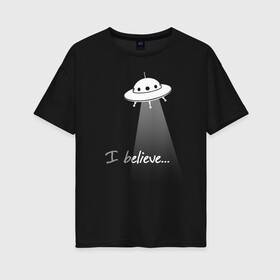 Женская футболка хлопок Oversize с принтом I believe в Санкт-Петербурге, 100% хлопок | свободный крой, круглый ворот, спущенный рукав, длина до линии бедер
 | aliens | believe | cosmos | space | ufo | вера | верю | инопланетяне | космос | летающая тарелка | нло | пришельцы