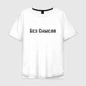 Мужская футболка хлопок Oversize с принтом Без смысла в Санкт-Петербурге, 100% хлопок | свободный крой, круглый ворот, “спинка” длиннее передней части | арт | без смысла | два слова | жизнь | мало слов | слова со смыслом | цитата | цитата со смыслом