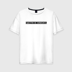 Женская футболка хлопок Oversize с принтом Смотри не влюбись в Санкт-Петербурге, 100% хлопок | свободный крой, круглый ворот, спущенный рукав, длина до линии бедер
 | белый | влюблённость | опасность | предупреждение | текст | цитата | чёрный