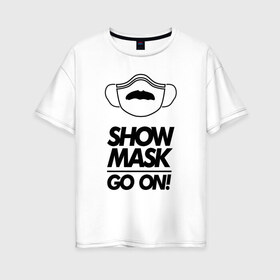 Женская футболка хлопок Oversize с принтом Show mask go on в Санкт-Петербурге, 100% хлопок | свободный крой, круглый ворот, спущенный рукав, длина до линии бедер
 | freddy | mask | medic | mercury | queen | медицинская маска | усы