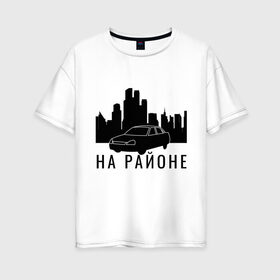 Женская футболка хлопок Oversize с принтом На районе в Санкт-Петербурге, 100% хлопок | свободный крой, круглый ворот, спущенный рукав, длина до линии бедер
 | авто | ауф | ваз | на районе | пацаны | приора | район | свои | свои пацаны