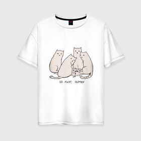 Женская футболка хлопок Oversize с принтом Уходи человек кошки в Санкт-Петербурге, 100% хлопок | свободный крой, круглый ворот, спущенный рукав, длина до линии бедер
 | 2020 | 2021 | cat | армия | кавай | кавайные | киска | киски | кот | котенок | котики | коты | коты мемы | котята | кошечка | кошка | кошки и коты | мем | мемы | новый год | с котами | с котиками | с кошками