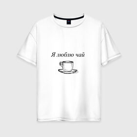 Женская футболка хлопок Oversize с принтом Я люблю чай в Санкт-Петербурге, 100% хлопок | свободный крой, круглый ворот, спущенный рукав, длина до линии бедер
 | tea | кружка | надпись | чай | чашка