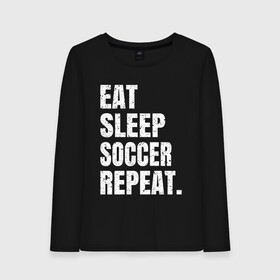 Женский лонгслив хлопок с принтом EAT SLEEP SOCCER REPEAT в Санкт-Петербурге, 100% хлопок |  | 