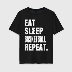 Женская футболка хлопок Oversize с принтом EAT SLEEP BASKETBALL REPEAT в Санкт-Петербурге, 100% хлопок | свободный крой, круглый ворот, спущенный рукав, длина до линии бедер
 | basketball | bulls.miami | cavaliers | chicago | cleveland | clippers | eat | lakers | los angeles | nba | repeat | sleep | sport | sports | баскетбол | нба | спорт