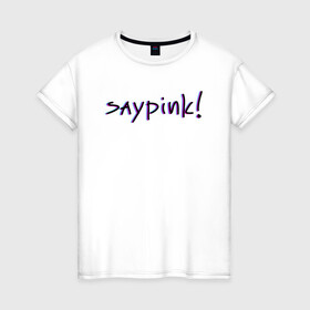 Женская футболка хлопок с принтом Saypink!  в Санкт-Петербурге, 100% хлопок | прямой крой, круглый вырез горловины, длина до линии бедер, слегка спущенное плечо | saypink | альтернатива | инди | рок | русский рэп | рэп | сейпинк | сэйпинк