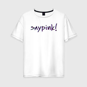 Женская футболка хлопок Oversize с принтом Saypink! в Санкт-Петербурге, 100% хлопок | свободный крой, круглый ворот, спущенный рукав, длина до линии бедер
 | saypink | альтернатива | инди | рок | русский рэп | рэп | сейпинк | сэйпинк