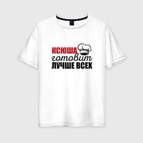 Женская футболка хлопок Oversize с принтом Ксюша готовит лучше всех в Санкт-Петербурге, 100% хлопок | свободный крой, круглый ворот, спущенный рукав, длина до линии бедер
 | 