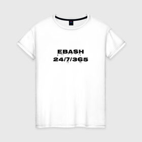 Женская футболка хлопок с принтом Ebash в Санкт-Петербурге, 100% хлопок | прямой крой, круглый вырез горловины, длина до линии бедер, слегка спущенное плечо | ebash | приколы | прикольные надписи