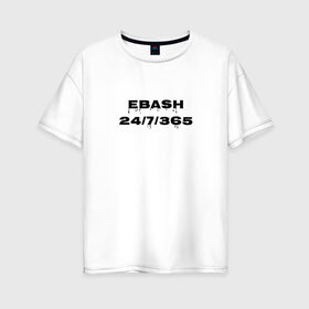 Женская футболка хлопок Oversize с принтом Ebash в Санкт-Петербурге, 100% хлопок | свободный крой, круглый ворот, спущенный рукав, длина до линии бедер
 | ebash | приколы | прикольные надписи