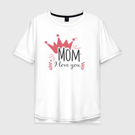Мужская футболка хлопок Oversize с принтом Mom i love you в Санкт-Петербурге, 100% хлопок | свободный крой, круглый ворот, “спинка” длиннее передней части | 8 марта | лучшая в мире | мама | подарок | подарок женщине | подарок любимым | подарок на 8 марта | самая лучшая  в мире | семья