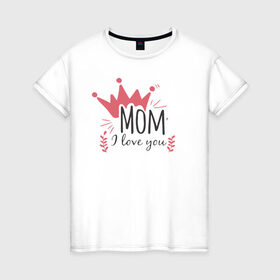 Женская футболка хлопок с принтом Mom i love you в Санкт-Петербурге, 100% хлопок | прямой крой, круглый вырез горловины, длина до линии бедер, слегка спущенное плечо | 8 марта | лучшая в мире | мама | подарок | подарок женщине | подарок любимым | подарок на 8 марта | самая лучшая  в мире | семья