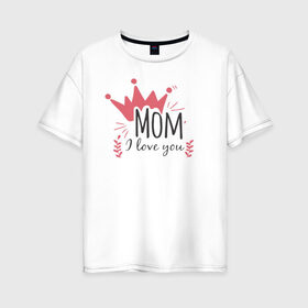 Женская футболка хлопок Oversize с принтом Mom i love you в Санкт-Петербурге, 100% хлопок | свободный крой, круглый ворот, спущенный рукав, длина до линии бедер
 | 8 марта | лучшая в мире | мама | подарок | подарок женщине | подарок любимым | подарок на 8 марта | самая лучшая  в мире | семья
