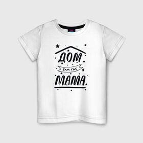 Детская футболка хлопок с принтом Дом там где Мама в Санкт-Петербурге, 100% хлопок | круглый вырез горловины, полуприлегающий силуэт, длина до линии бедер | 8 марта | лучшая в мире | мама | подарок | подарок женщине | подарок любимым | подарок на 8 марта | самая лучшая  в мире | семья