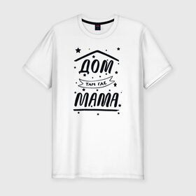 Мужская футболка хлопок Slim с принтом Дом там где Мама в Санкт-Петербурге, 92% хлопок, 8% лайкра | приталенный силуэт, круглый вырез ворота, длина до линии бедра, короткий рукав | 8 марта | лучшая в мире | мама | подарок | подарок женщине | подарок любимым | подарок на 8 марта | самая лучшая  в мире | семья