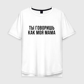 Мужская футболка хлопок Oversize с принтом Говоришь как моя Мама в Санкт-Петербурге, 100% хлопок | свободный крой, круглый ворот, “спинка” длиннее передней части | мем | ой все | прикол | прикольная фраза | прикольные фразы | слово | фраза | цитата | цитаты