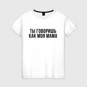 Женская футболка хлопок с принтом Говоришь как моя Мама в Санкт-Петербурге, 100% хлопок | прямой крой, круглый вырез горловины, длина до линии бедер, слегка спущенное плечо | мем | ой все | прикол | прикольная фраза | прикольные фразы | слово | фраза | цитата | цитаты