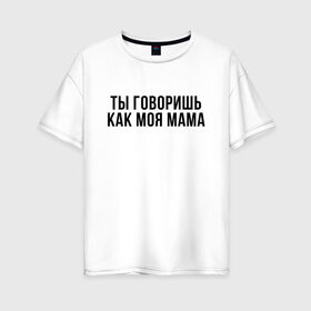 Женская футболка хлопок Oversize с принтом Говоришь как моя Мама в Санкт-Петербурге, 100% хлопок | свободный крой, круглый ворот, спущенный рукав, длина до линии бедер
 | мем | ой все | прикол | прикольная фраза | прикольные фразы | слово | фраза | цитата | цитаты