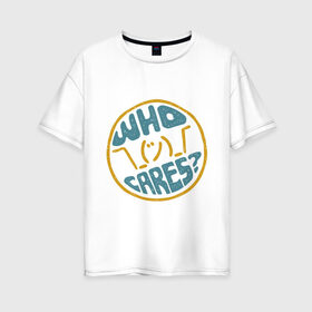 Женская футболка хлопок Oversize с принтом Who cares? в Санкт-Петербурге, 100% хлопок | свободный крой, круглый ворот, спущенный рукав, длина до линии бедер
 | волнует | кого | мем | надпись | слова | фраза | хипстер
