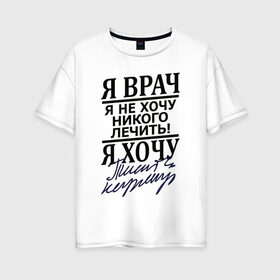 Женская футболка хлопок Oversize с принтом Я врач в Санкт-Петербурге, 100% хлопок | свободный крой, круглый ворот, спущенный рукав, длина до линии бедер
 | врач | надписи | профессия | юмор