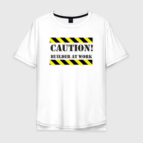 Мужская футболка хлопок Oversize с принтом осторожно!строитель за работой в Санкт-Петербурге, 100% хлопок | свободный крой, круглый ворот, “спинка” длиннее передней части | builder at work | caution | день строителя | работа | строитель | строитель за работой | стройка