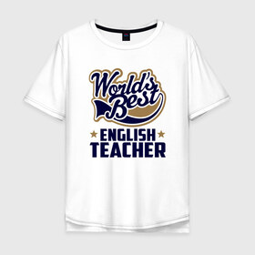 Мужская футболка хлопок Oversize с принтом Worlds best English Teacher в Санкт-Петербурге, 100% хлопок | свободный крой, круглый ворот, “спинка” длиннее передней части | английского языка | в мире | инглиш тичер | лучший | самый | учитель | школа