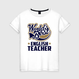 Женская футболка хлопок с принтом Worlds best English Teacher в Санкт-Петербурге, 100% хлопок | прямой крой, круглый вырез горловины, длина до линии бедер, слегка спущенное плечо | английского языка | в мире | инглиш тичер | лучший | самый | учитель | школа