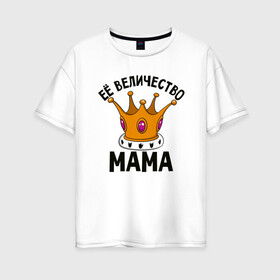 Женская футболка хлопок Oversize с принтом Ее величество Мама в Санкт-Петербурге, 100% хлопок | свободный крой, круглый ворот, спущенный рукав, длина до линии бедер
 | маме | мамочка | семья | царица