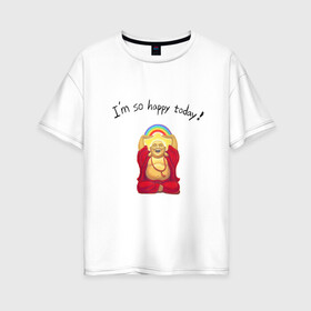Женская футболка хлопок Oversize с принтом Будда -Я так счастлив сегодня! в Санкт-Петербурге, 100% хлопок | свободный крой, круглый ворот, спущенный рукав, длина до линии бедер
 | buddha | happy | siddhartha gautama | будда | будда шакьямуни | буддизм | духовность | медитация | сиддхартха гаутама | смех | счастливый | счастье | улыбка | я так счастлив сегодня