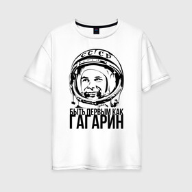 Женская футболка хлопок Oversize с принтом Быть первым как Юрий Гагарин. в Санкт-Петербурге, 100% хлопок | свободный крой, круглый ворот, спущенный рукав, длина до линии бедер
 | астронавт | восток1 | гагарин | земля | космонавт | космос | планеты | юрий