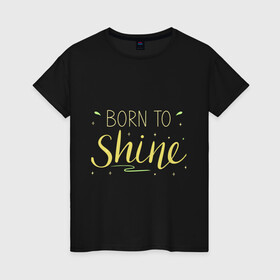 Женская футболка хлопок с принтом Born to shine в Санкт-Петербурге, 100% хлопок | прямой крой, круглый вырез горловины, длина до линии бедер, слегка спущенное плечо | Тематика изображения на принте: born to shine | звезда | рожден чтобы светить | сиять