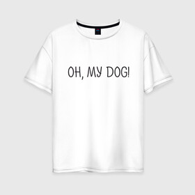 Женская футболка хлопок Oversize с принтом Oh, my dog в Санкт-Петербурге, 100% хлопок | свободный крой, круглый ворот, спущенный рукав, длина до линии бедер
 | dog | животные | надпись | питомцы | собака | собаки