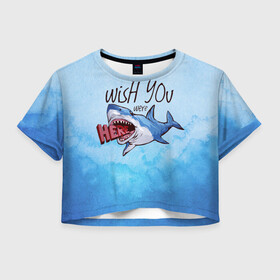 Женская футболка Crop-top 3D с принтом Wish you were - here в Санкт-Петербурге, 100% полиэстер | круглая горловина, длина футболки до линии талии, рукава с отворотами | акула | арт | лето | море | океан | рыбы