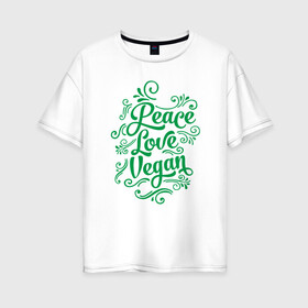 Женская футболка хлопок Oversize с принтом Peace Love Vegan в Санкт-Петербурге, 100% хлопок | свободный крой, круглый ворот, спущенный рукав, длина до линии бедер
 | green | greenpaece | love | nature | peace | sport | vegan | yoga | веган | вегетарианец | гринпис | еда | животные | жизнь | здоровье | зеленый | йога | мир | овощи | пища | планета | природа | растение | спорт | тело | фрукты