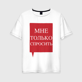 Женская футболка хлопок Oversize с принтом Мне только спросить в Санкт-Петербурге, 100% хлопок | свободный крой, круглый ворот, спущенный рукав, длина до линии бедер
 | наглецам | поликлиника | просьба | только спросить. пропустите | фразы в очереди