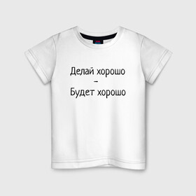 Детская футболка хлопок с принтом Делай хорошо будет хорошо в Санкт-Петербурге, 100% хлопок | круглый вырез горловины, полуприлегающий силуэт, длина до линии бедер | будет | делай | делай хорошо | надпись | поговорка | прикол | хорошо | шутка | юмор
