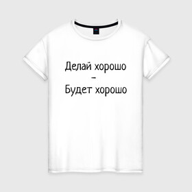 Женская футболка хлопок с принтом Делай хорошо будет хорошо в Санкт-Петербурге, 100% хлопок | прямой крой, круглый вырез горловины, длина до линии бедер, слегка спущенное плечо | будет | делай | делай хорошо | надпись | поговорка | прикол | хорошо | шутка | юмор