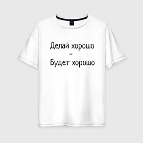 Женская футболка хлопок Oversize с принтом Делай хорошо будет хорошо в Санкт-Петербурге, 100% хлопок | свободный крой, круглый ворот, спущенный рукав, длина до линии бедер
 | будет | делай | делай хорошо | надпись | поговорка | прикол | хорошо | шутка | юмор