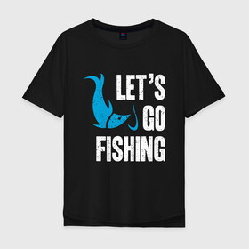 Мужская футболка хлопок Oversize с принтом Let`s go fishing в Санкт-Петербурге, 100% хлопок | свободный крой, круглый ворот, “спинка” длиннее передней части | fish | fisherman | fishermen | fishing | keep calm and go fishing | для рыбака | отдых | природа | рыба | рыбак | рыбаку | рыбалка | рыбацкая | туризм | туристические