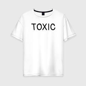 Женская футболка хлопок Oversize с принтом Токсик в Санкт-Петербурге, 100% хлопок | свободный крой, круглый ворот, спущенный рукав, длина до линии бедер
 | toxic | буквы | надпись | токсик | токсичный