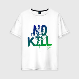 Женская футболка хлопок Oversize с принтом No Kill в Санкт-Петербурге, 100% хлопок | свободный крой, круглый ворот, спущенный рукав, длина до линии бедер
 | flower power | magobato | peace | дети цветов | пацифизм | хиппи