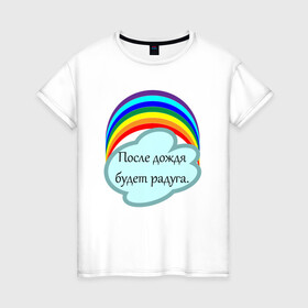 Женская футболка хлопок с принтом После дождя будет радуга.   в Санкт-Петербурге, 100% хлопок | прямой крой, круглый вырез горловины, длина до линии бедер, слегка спущенное плечо | надпись | настроение | облако | позитив | радуга | статус